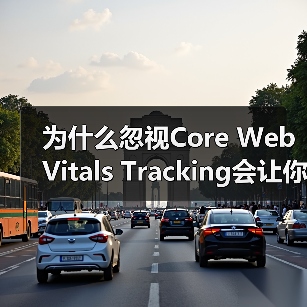 为什么忽视Core Web Vitals Tracking会让你的排名“崩盘”?(图2) 为什么忽视Core Web Vitals Tracking会让你的排名“崩盘”?(图2)