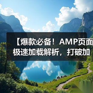 【爆款必备！AMP页面极速加载解析，打破加载瓶颈的秘密武器】