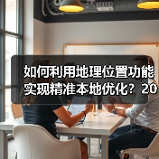 如何利用地理位置功能实现精准本地优化？2026年最新操盘秘籍