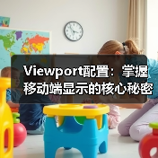 Viewport配置：掌握移动端显示的核心秘密，避开缩放控制误区