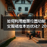 如何利用地理位置功能实现精准本地优化？2026年最新操盘秘籍（图4）