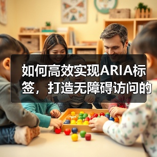 如何高效实现ARIA标签，打造无障碍访问的屏幕阅读器体验