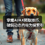 掌握AJAX爬取技巧，破解动态内容为搜索引擎带来飞跃