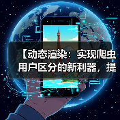 【动态渲染：实现爬虫用户区分的新利器，提升站点效率】