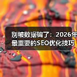 别被数据骗了：2026年最重要的SEO优化技巧，可能和你想的不一样（图2）