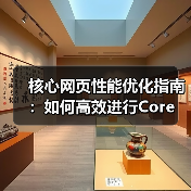核心网页性能优化指南：如何高效进行Core Web Vitals Testing