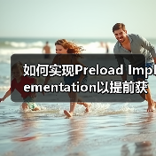 如何实现Preload Implementation以提前获取重要资源？实用技巧全面解析