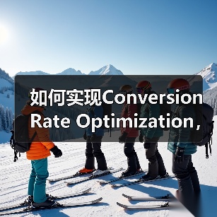 如何实现Conversion Rate Optimization，目标完成助推收入增长