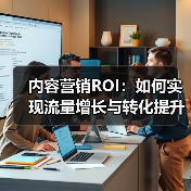 内容营销ROI：如何实现流量增长与转化提升的突破