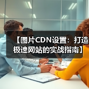 【图片CDN设置：打造极速网站的实战指南】