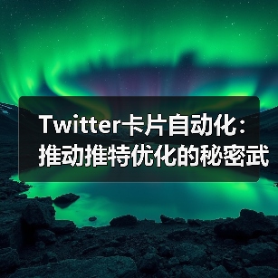 Twitter卡片自动化：推动推特优化的秘密武器（图2）
