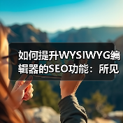 如何提升WYSIWYG编辑器的SEO功能：所见即所得编辑器优化全攻略