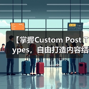 【掌握Custom Post Types，自由打造内容结构的秘密武器】