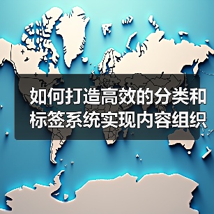 如何打造高效的分类和标签系统实现内容组织与内部链接优化