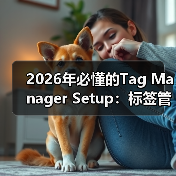 2026年必懂的Tag Manager Setup：标签管理器设置与事件跟踪全攻略（图2）