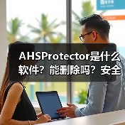 AHSProtector是什么软件？能删除吗？安全防护工具全解析
