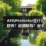 AHSProtector是什么软件？能删除吗？安全防护工具全解析（图4）