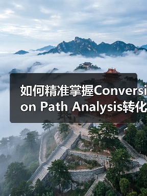 如何精准掌握Conversion Path Analysis转化路径，打造完美用户旅程实现转化优化