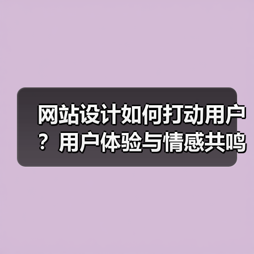 网站设计如何打动用户？用户体验与情感共鸣技巧全解析（图4）