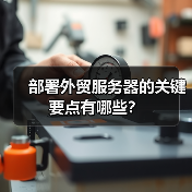 部署外贸服务器的关键要点有哪些？