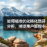如何精准优化转化路径分析,捕捉用户旅程中的关键优化点(图2) 如何精准优化转化路径分析,捕捉用户旅程中的关键优化点(图2)