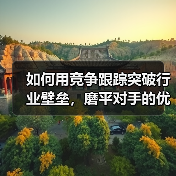 如何用竞争跟踪突破行业壁垒，磨平对手的优势边界