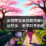 如何用竞争跟踪突破行业壁垒,磨平对手的优势边界(图2) 如何用竞争跟踪突破行业壁垒,磨平对手的优势边界(图2)