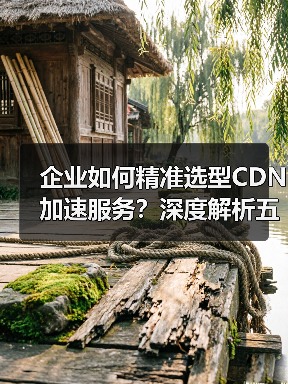 企业如何精准选型CDN加速服务?深度解析五大关键要素(图2) 企业如何精准选型CDN加速服务?深度解析五大关键要素(图2)