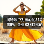 揭秘账户为核心的SEO策略：企业B2B目标的制胜利器