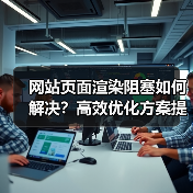 网站页面渲染阻塞如何解决?高效优化方案提升性能(图4) 网站页面渲染阻塞如何解决?高效优化方案提升性能(图4)