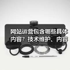 网站运营包含哪些具体内容？技术维护、内容管理全解析