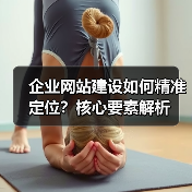 企业网站建设如何精准定位？核心要素解析
