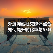 外贸网站社交媒体整合如何提升转化率与SEO效果？