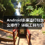 Android多渠道打包怎么操作？详解工具与实践技巧