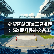 外贸网站测试工具推荐：5款提升性能必备工具（图2）