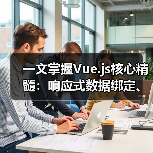 一文掌握Vue.js核心精髓：响应式数据绑定、组件化开发与高效应用技巧（图3）