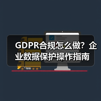 GDPR合规怎么做？企业数据保护操作指南