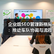 企业级SEO管理新格局：推动车队协调与流程优化的实战策略（图3）