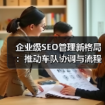 企业级SEO管理新格局：推动车队协调与流程优化的实战策略