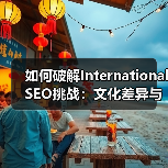 如何破解International SEO挑战：文化差异与技术障碍全解析