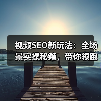 视频SEO新玩法:全场景实操秘籍,带你领跑2026年视频搜索战场(图4) 视频SEO新玩法:全场景实操秘籍,带你领跑2026年视频搜索战场(图4)