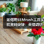 如何用SEMrush工具实现营销突破:关键词研究与排名追踪技巧解析(图1) 如何用SEMrush工具实现营销突破:关键词研究与排名追踪技巧解析(图1)