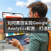 如何高效实现Google Analytics配置,打造精准数据分析方案(图1) 如何高效实现Google Analytics配置,打造精准数据分析方案(图1)