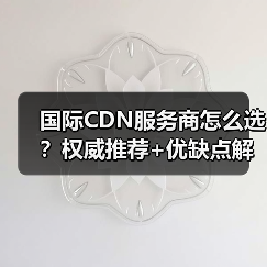 国际CDN服务商怎么选?权威推荐+优缺点解析(图1) 国际CDN服务商怎么选?权威推荐+优缺点解析(图1)