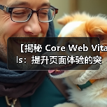 【揭秘 Core Web Vitals:提升页面体验的突破性关键指标】(图3) 【揭秘 Core Web Vitals:提升页面体验的突破性关键指标】(图3)
