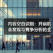 内容空白识别:开启机会发现与竞争分析的全新视角(图2) 内容空白识别:开启机会发现与竞争分析的全新视角(图2)