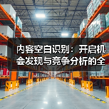 内容空白识别:开启机会发现与竞争分析的全新视角(图4) 内容空白识别:开启机会发现与竞争分析的全新视角(图4)
