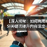 【深入揭秘：如何利用LSI关键词提升内容深度和相关性】