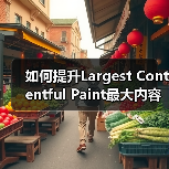 如何提升Largest Contentful Paint最大内容绘制速度，打造极速网站体验