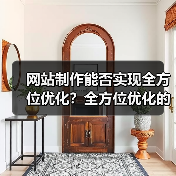 网站制作能否实现全方位优化？全方位优化的关键要素解析
